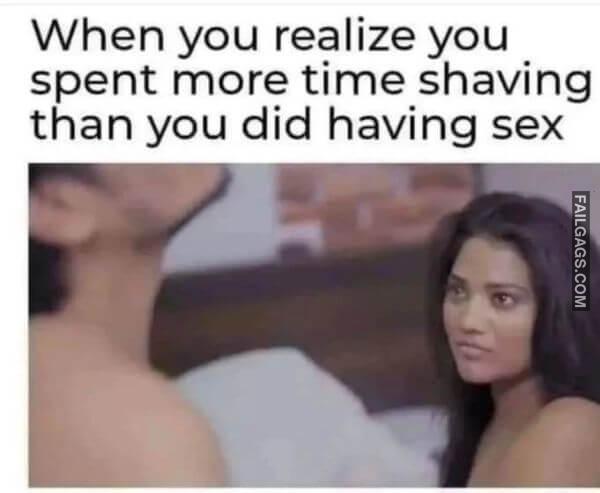 When You Realize You Spent More Time Shaving Than You Did Having Sex Dirty Memes