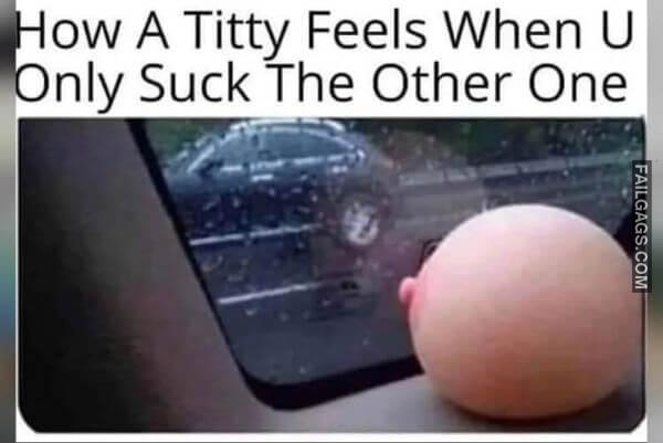 How a Titty Feels When U Only Suck the Other One NSFW Memes