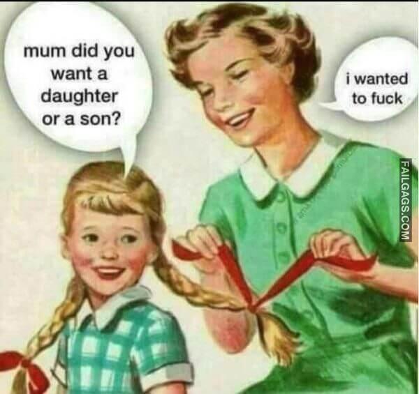 Mum Did You Want a Daughter or a Son I Wanted to Fuck NSFW Memes