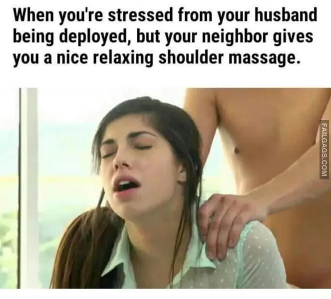 When Youre Stressed From Your Husband Being Deployed but Your Neighbor Gives You a Nice Relaxing Shoulder Massage. Dirty Memes